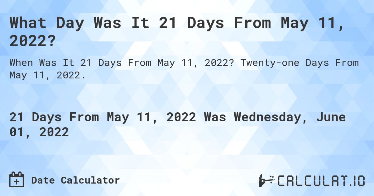 What Day Was It 21 Days From May 11, 2022?. Twenty-one Days From May 11, 2022.