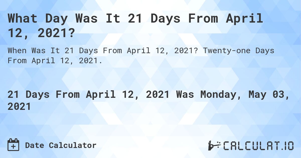 What Day Was It 21 Days From April 12, 2021?. Twenty-one Days From April 12, 2021.