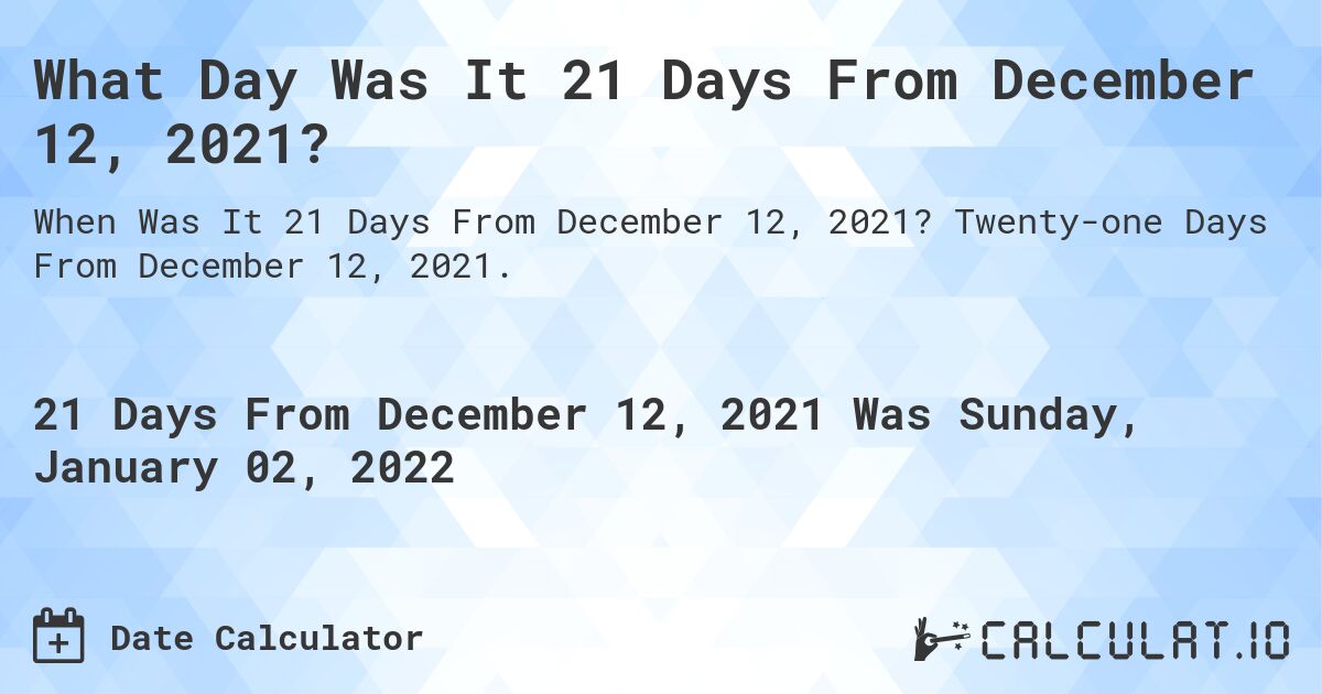 What Day Was It 21 Days From December 12, 2021?. Twenty-one Days From December 12, 2021.