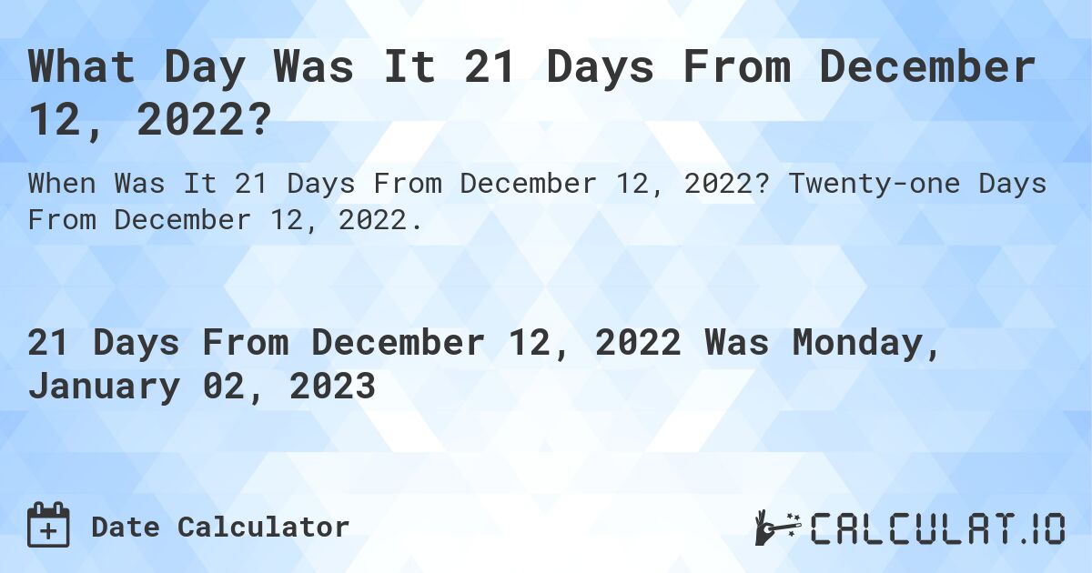 What Day Was It 21 Days From December 12, 2022?. Twenty-one Days From December 12, 2022.