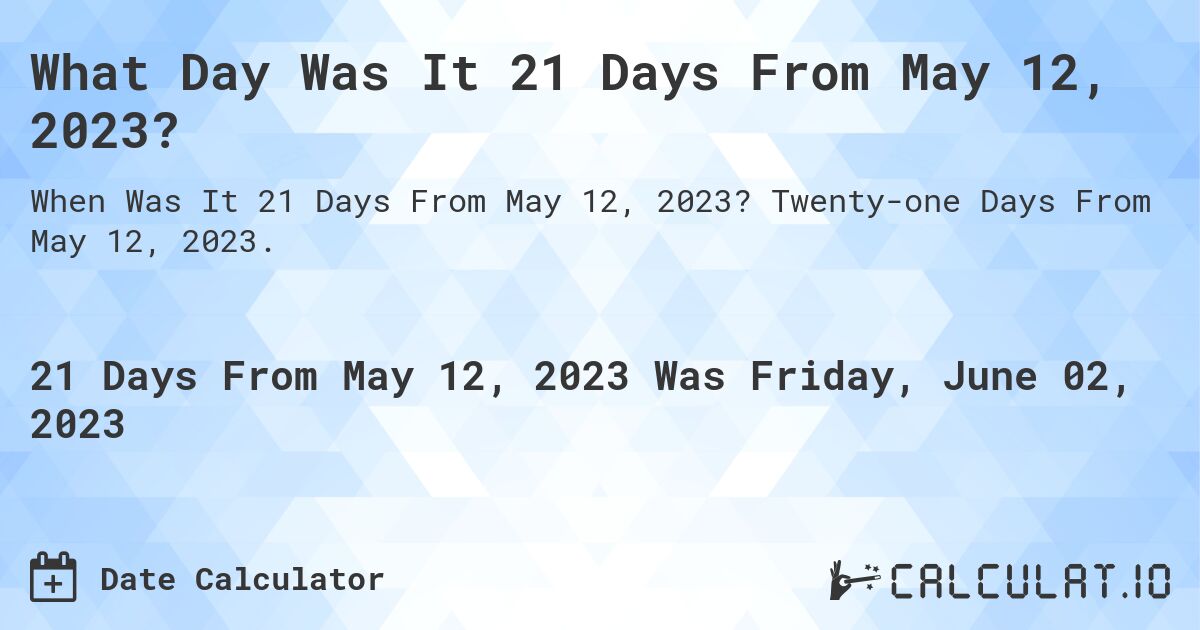 What Day Was It 21 Days From May 12, 2023?. Twenty-one Days From May 12, 2023.