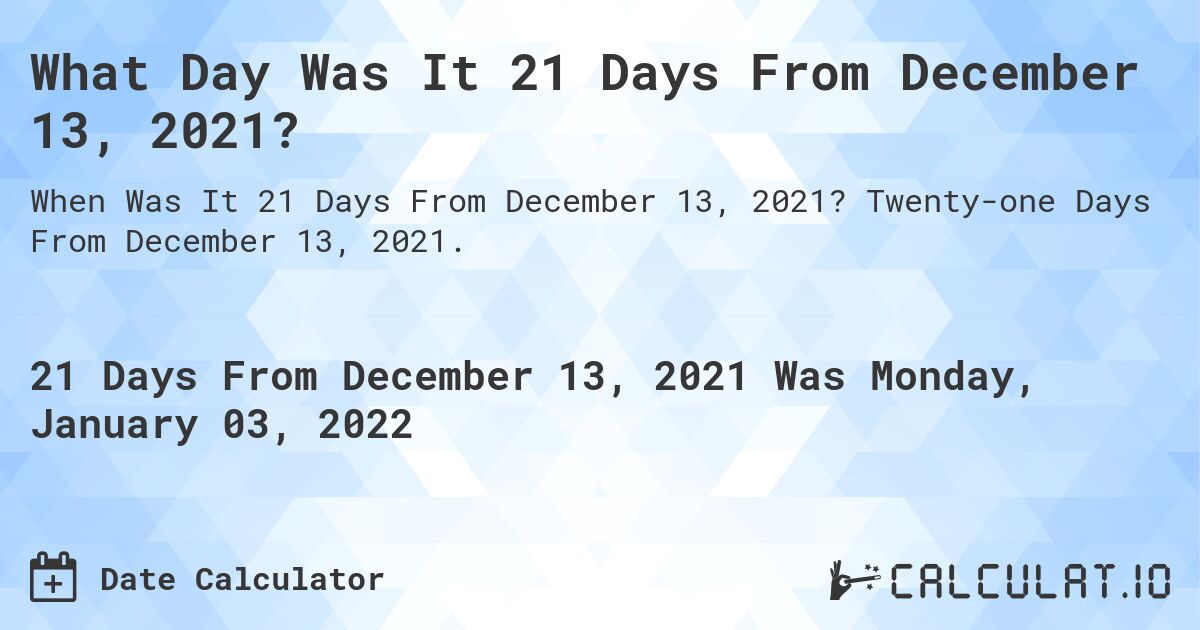 What Day Was It 21 Days From December 13, 2021?. Twenty-one Days From December 13, 2021.