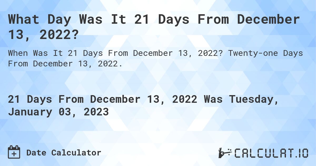 What Day Was It 21 Days From December 13, 2022?. Twenty-one Days From December 13, 2022.