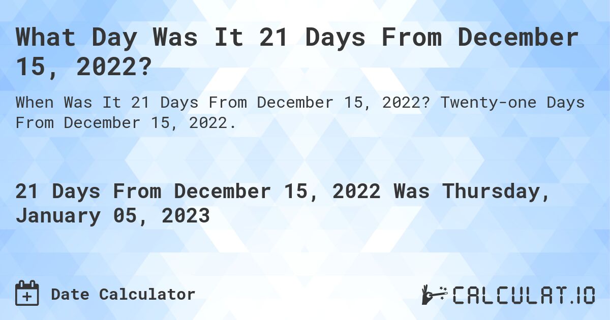 What Day Was It 21 Days From December 15, 2022?. Twenty-one Days From December 15, 2022.