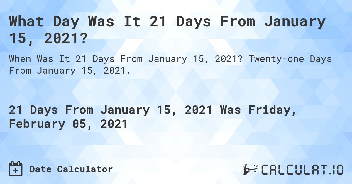 What Day Was It 21 Days From January 15, 2021?. Twenty-one Days From January 15, 2021.