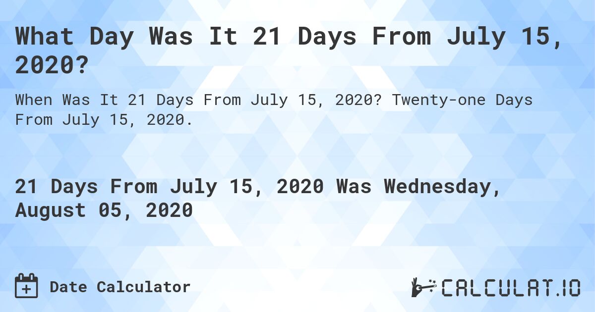 What Day Was It 21 Days From July 15, 2020?. Twenty-one Days From July 15, 2020.