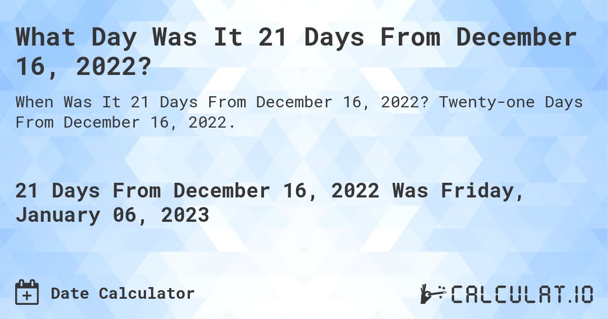 What Day Was It 21 Days From December 16, 2022?. Twenty-one Days From December 16, 2022.