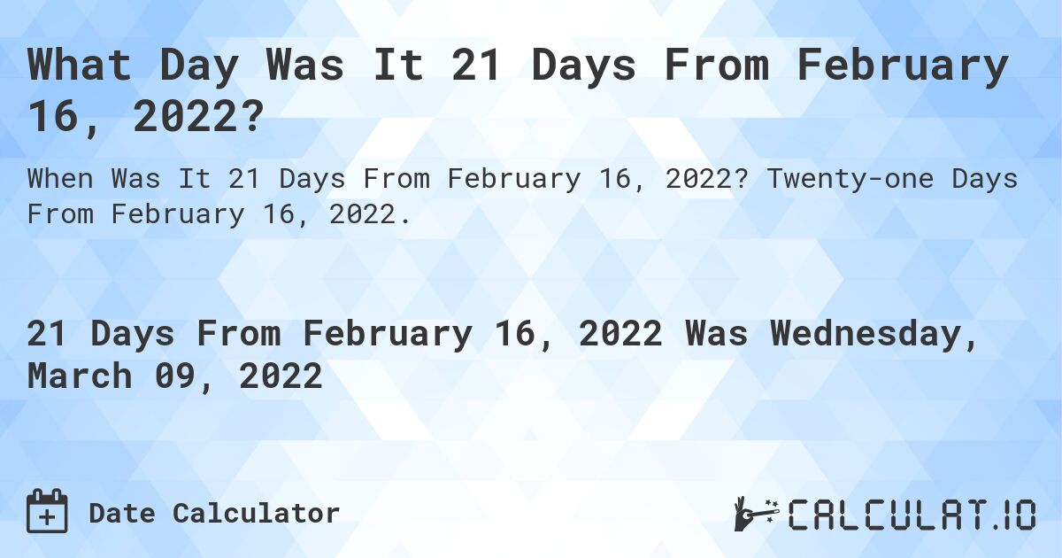 What Day Was It 21 Days From February 16, 2022?. Twenty-one Days From February 16, 2022.