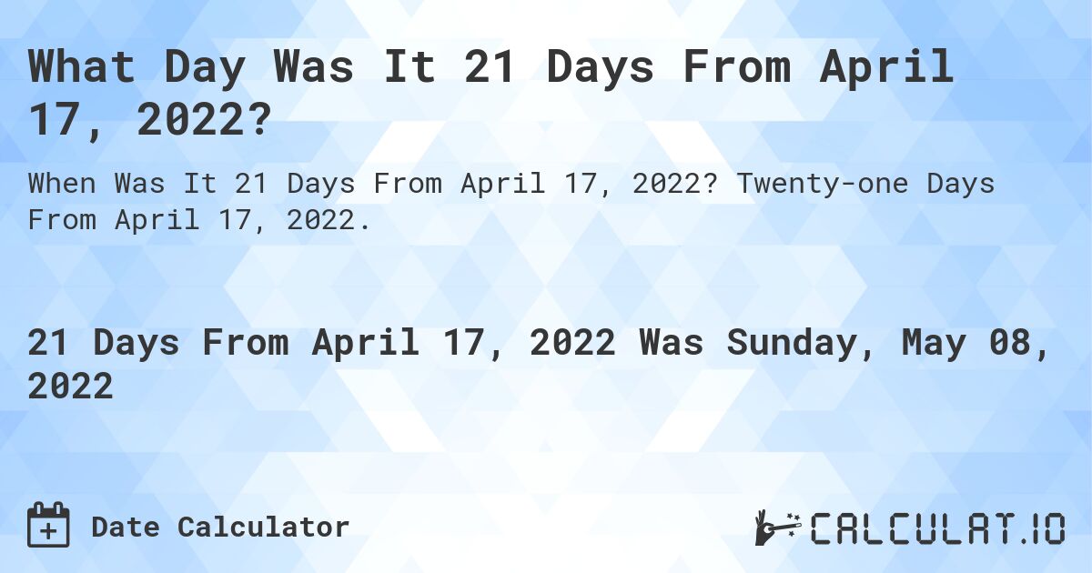What Day Was It 21 Days From April 17, 2022?. Twenty-one Days From April 17, 2022.