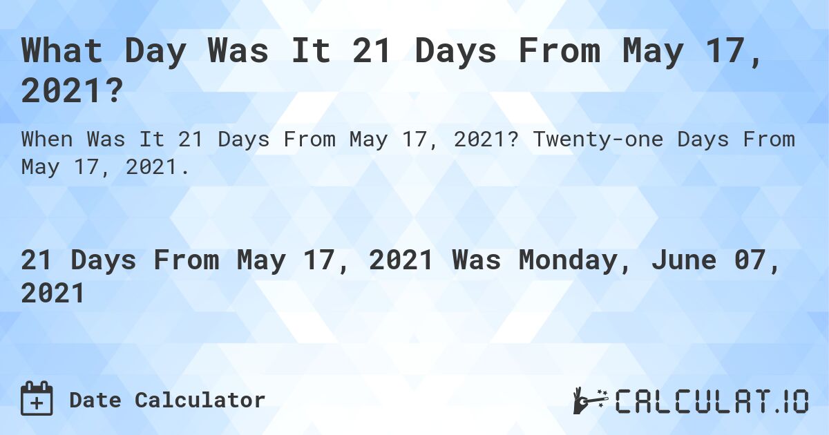 What Day Was It 21 Days From May 17, 2021?. Twenty-one Days From May 17, 2021.