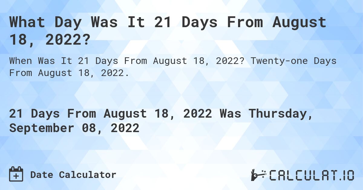 What Day Was It 21 Days From August 18, 2022?. Twenty-one Days From August 18, 2022.