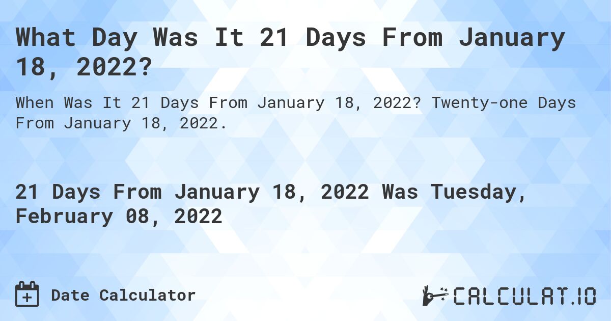 What Day Was It 21 Days From January 18, 2022?. Twenty-one Days From January 18, 2022.
