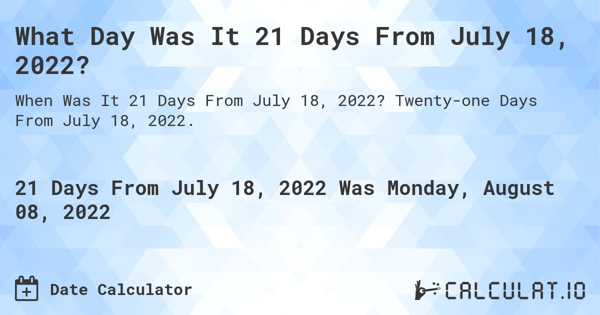 What Day Was It 21 Days From July 18, 2022?. Twenty-one Days From July 18, 2022.