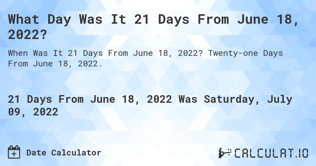 What Day Was It 21 Days From June 18, 2022?. Twenty-one Days From June 18, 2022.