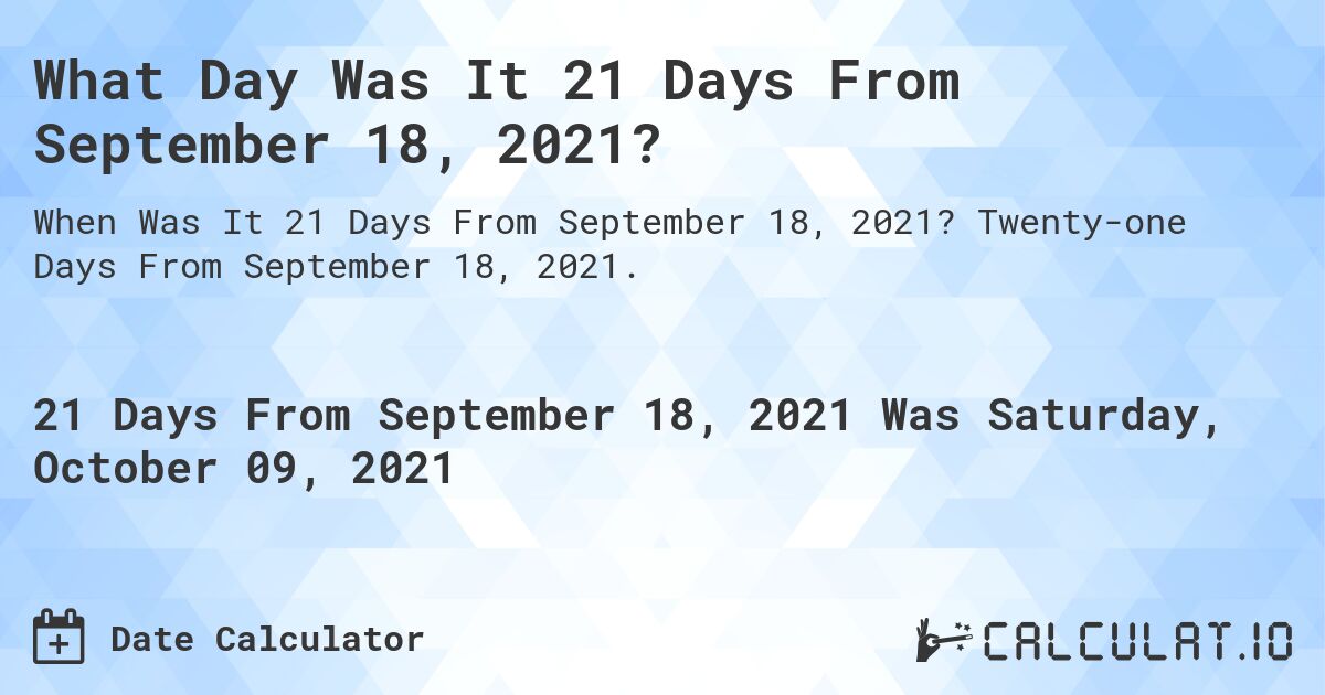 What Day Was It 21 Days From September 18, 2021?. Twenty-one Days From September 18, 2021.