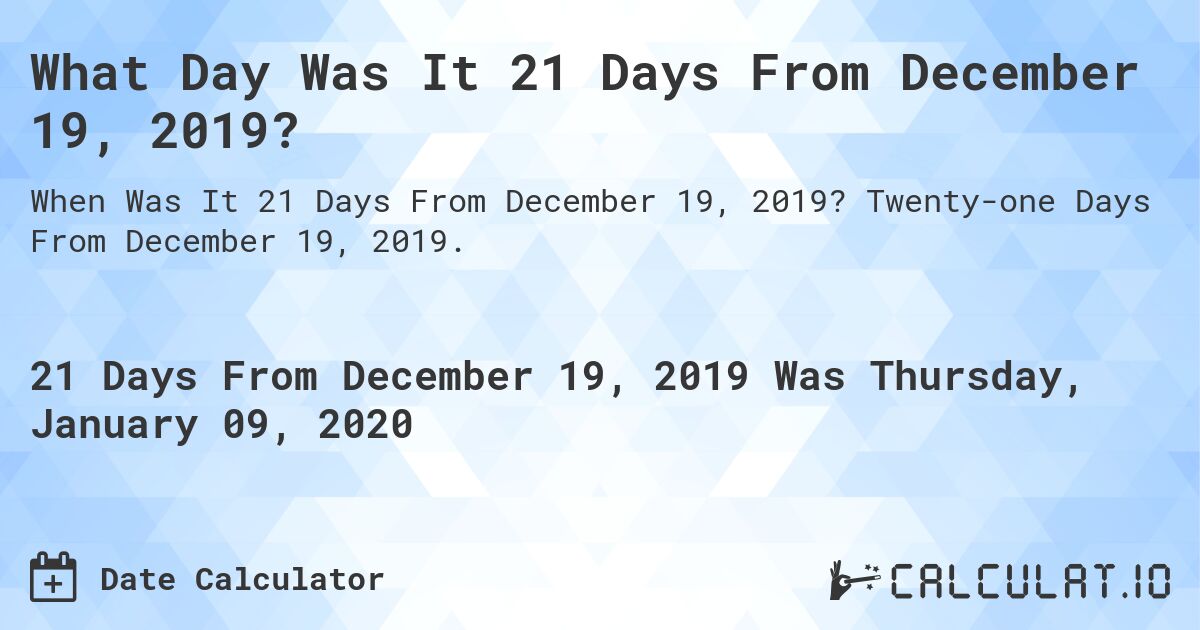 What Day Was It 21 Days From December 19, 2019?. Twenty-one Days From December 19, 2019.