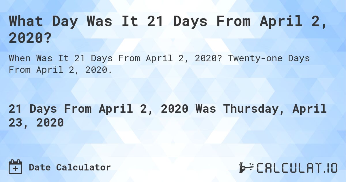 What Day Was It 21 Days From April 2, 2020?. Twenty-one Days From April 2, 2020.