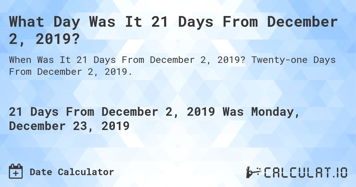 What Day Was It 21 Days From December 2, 2019?. Twenty-one Days From December 2, 2019.