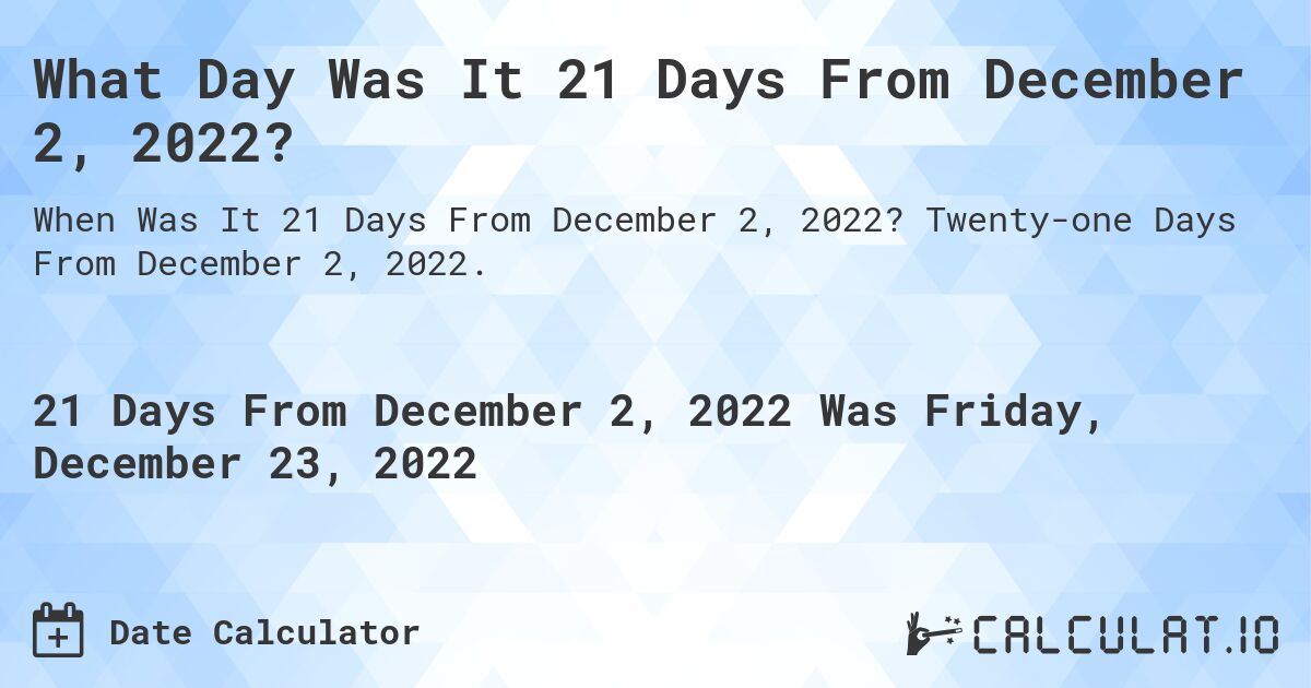 What Day Was It 21 Days From December 2, 2022?. Twenty-one Days From December 2, 2022.