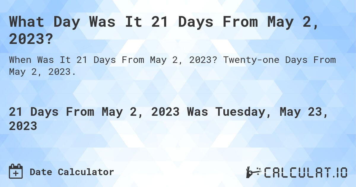 What Day Was It 21 Days From May 2, 2023?. Twenty-one Days From May 2, 2023.