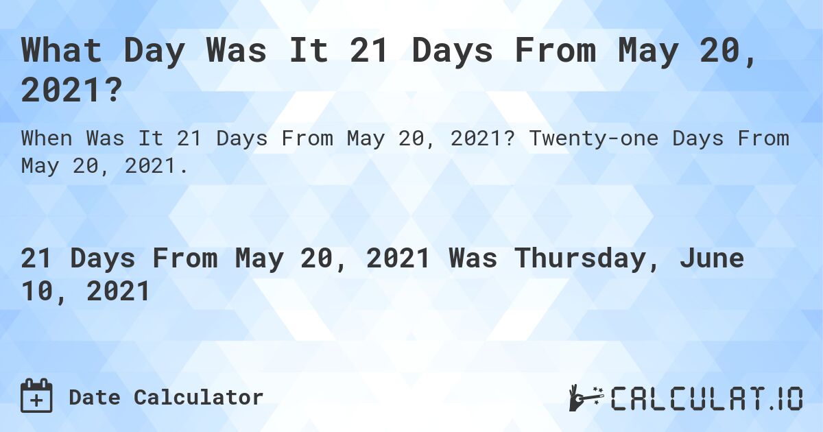 What Day Was It 21 Days From May 20, 2021?. Twenty-one Days From May 20, 2021.