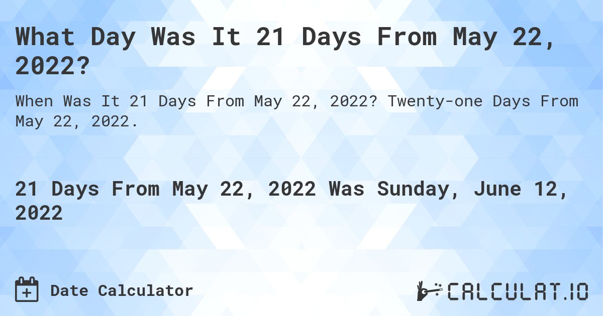 What Day Was It 21 Days From May 22, 2022?. Twenty-one Days From May 22, 2022.