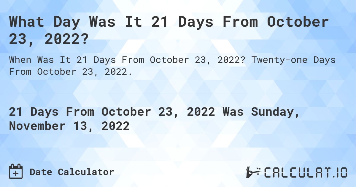 What Day Was It 21 Days From October 23, 2022?. Twenty-one Days From October 23, 2022.
