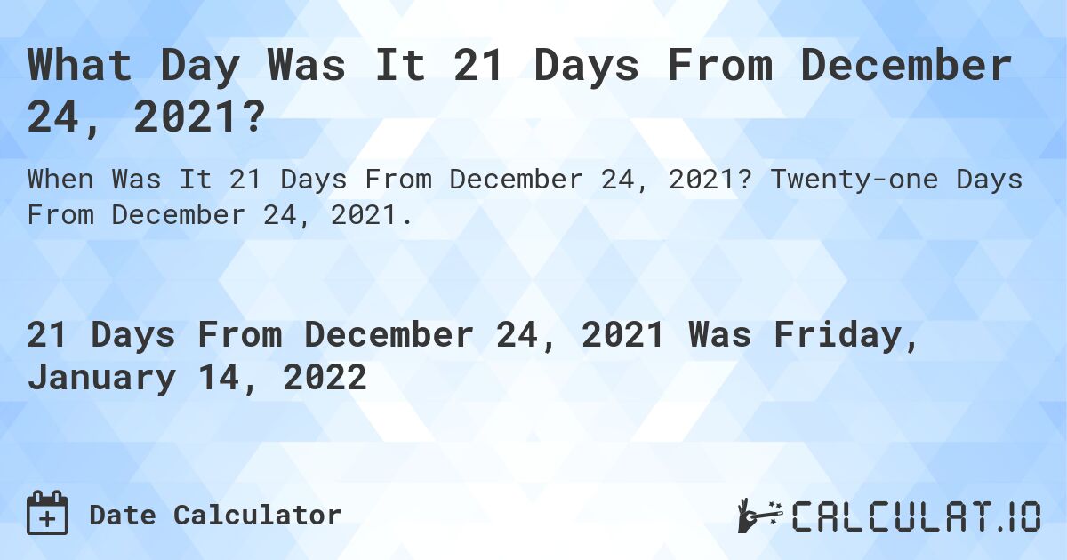 What Day Was It 21 Days From December 24, 2021?. Twenty-one Days From December 24, 2021.
