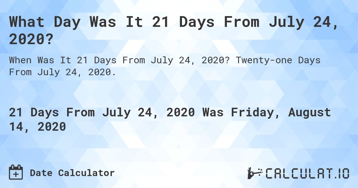 What Day Was It 21 Days From July 24, 2020?. Twenty-one Days From July 24, 2020.