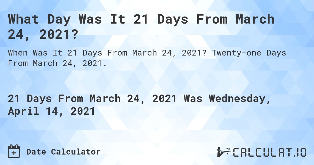 What Day Was It 21 Days From March 24, 2021?. Twenty-one Days From March 24, 2021.