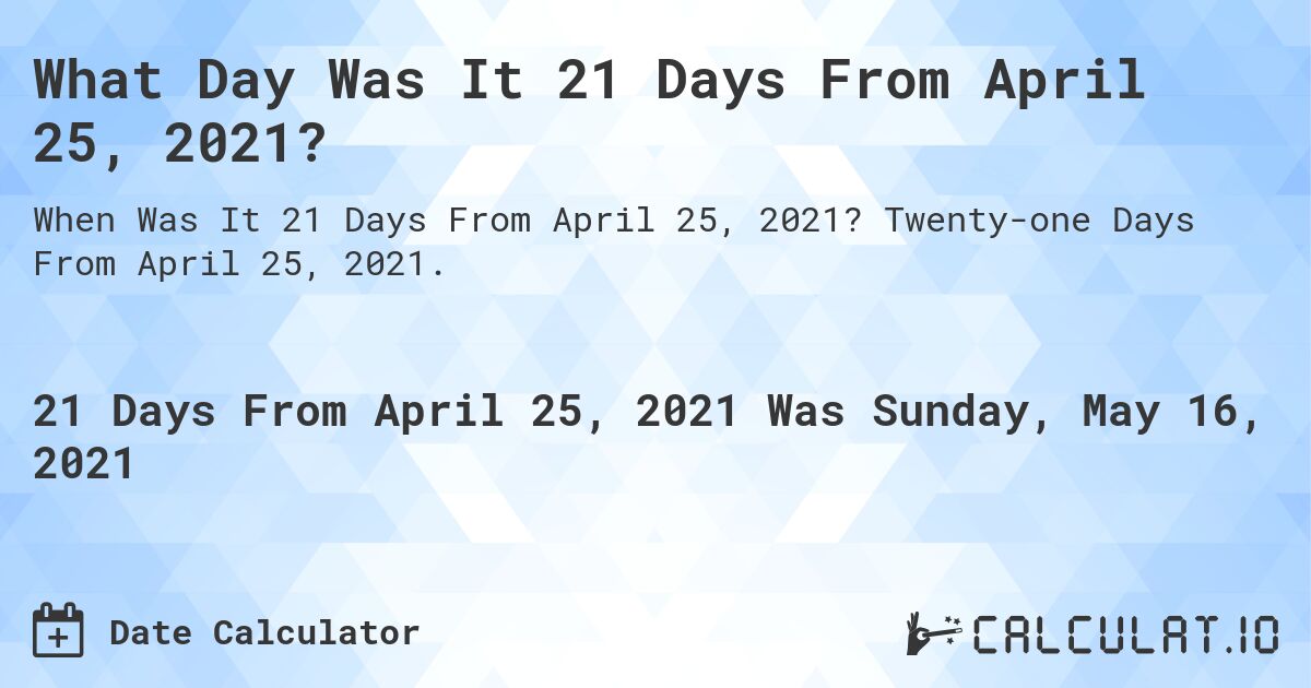 What Day Was It 21 Days From April 25, 2021?. Twenty-one Days From April 25, 2021.