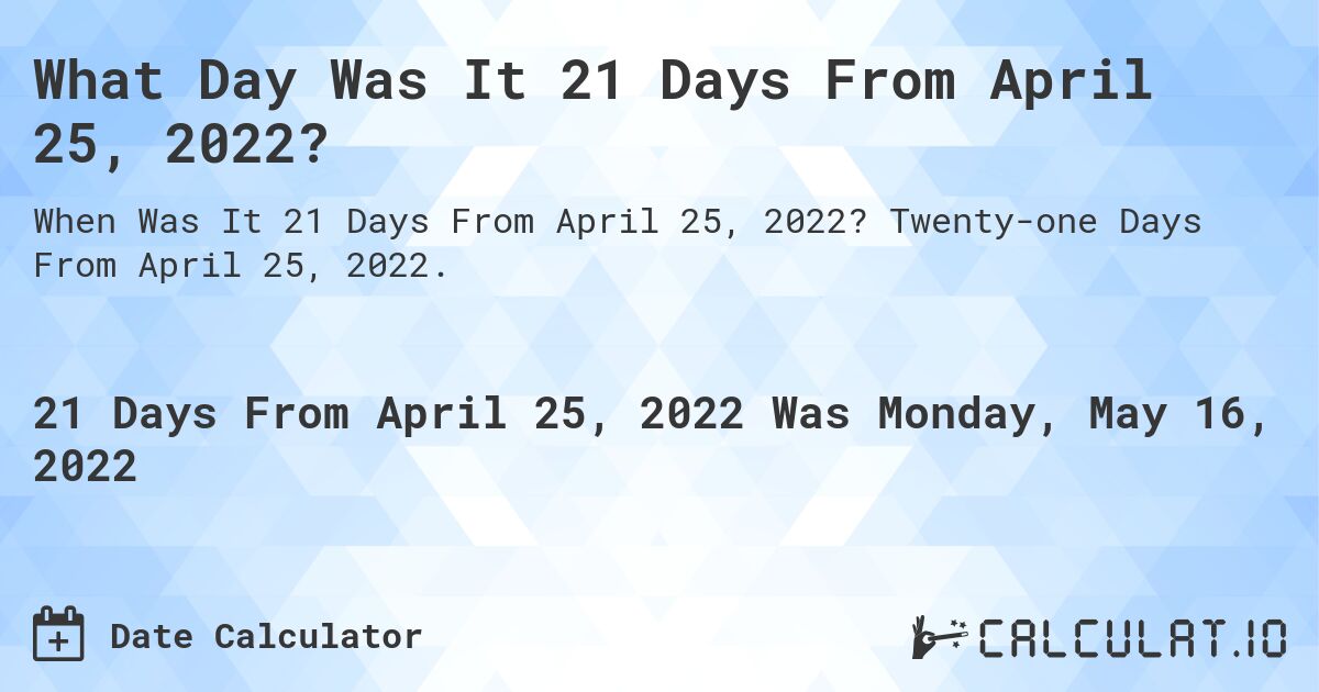 What Day Was It 21 Days From April 25, 2022?. Twenty-one Days From April 25, 2022.