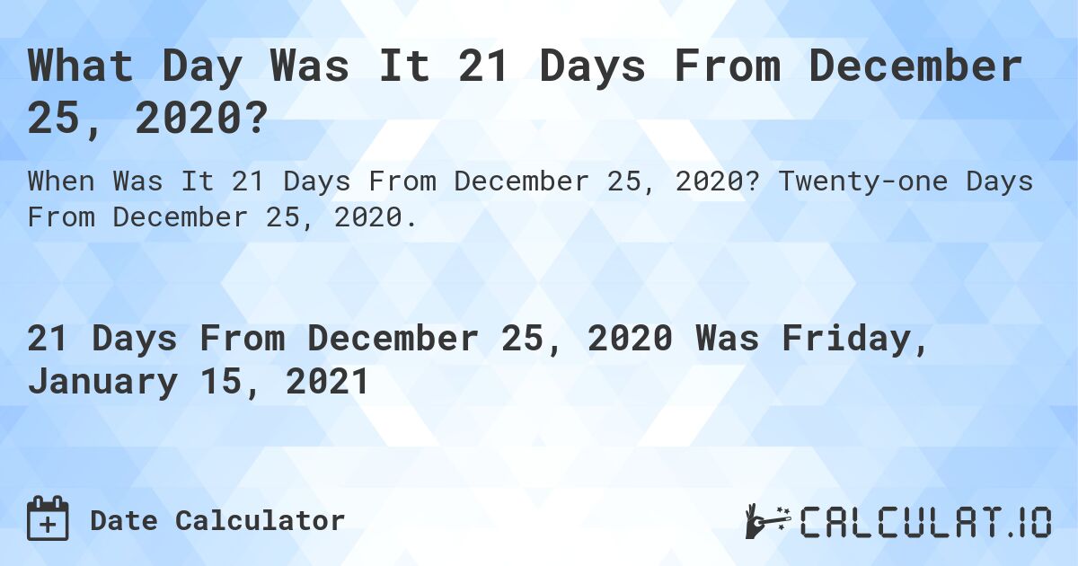 What Day Was It 21 Days From December 25, 2020?. Twenty-one Days From December 25, 2020.