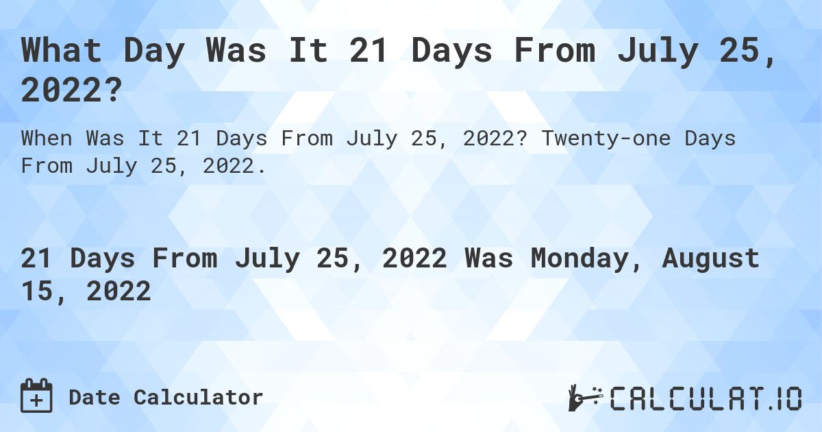 What Day Was It 21 Days From July 25, 2022?. Twenty-one Days From July 25, 2022.