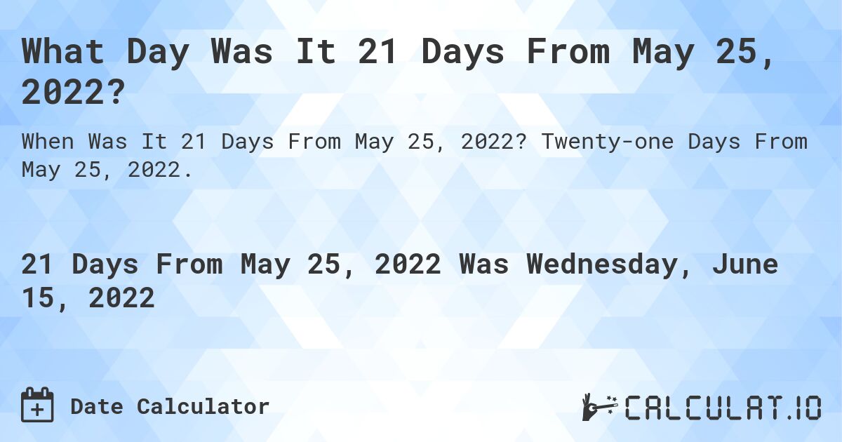 What Day Was It 21 Days From May 25, 2022?. Twenty-one Days From May 25, 2022.