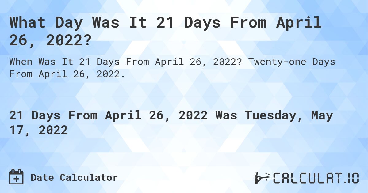 What Day Was It 21 Days From April 26, 2022?. Twenty-one Days From April 26, 2022.