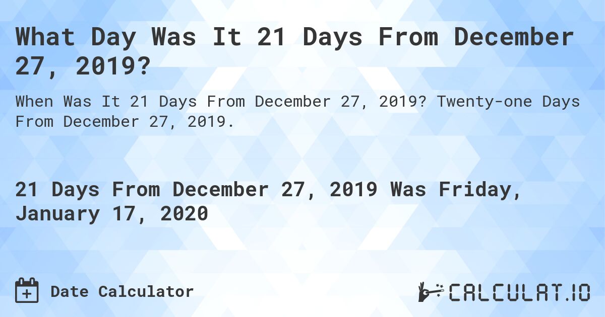What Day Was It 21 Days From December 27, 2019?. Twenty-one Days From December 27, 2019.