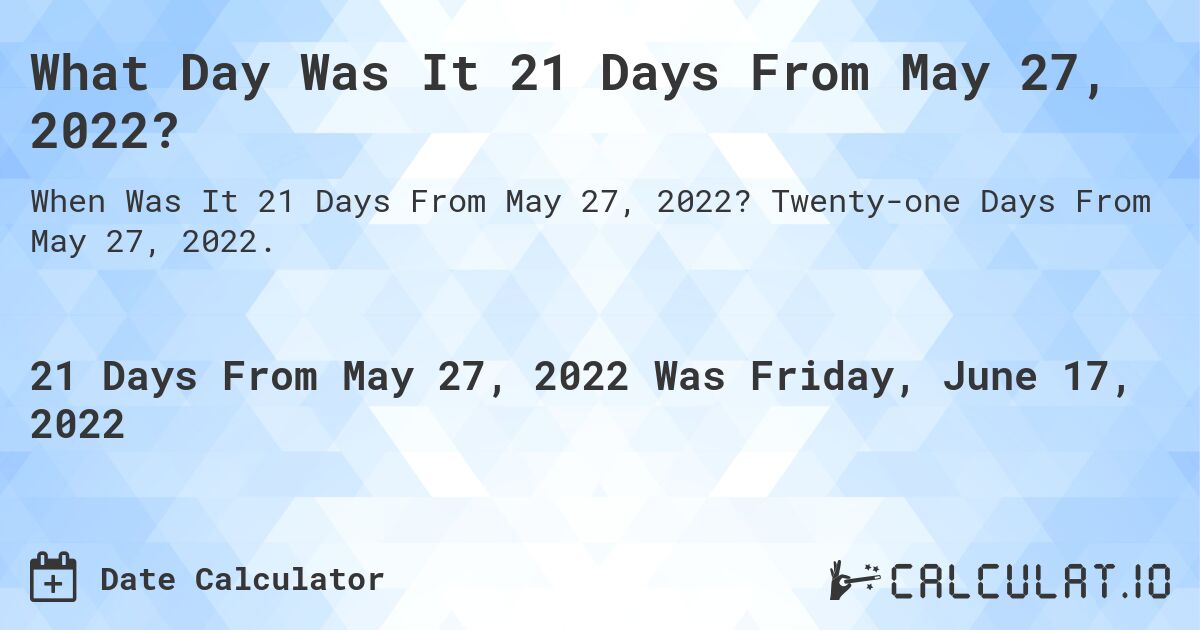 What Day Was It 21 Days From May 27, 2022?. Twenty-one Days From May 27, 2022.