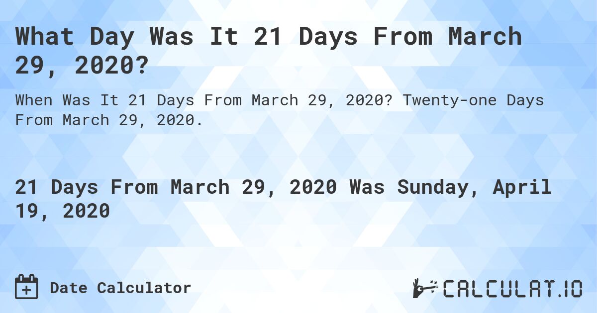 What Day Was It 21 Days From March 29, 2020?. Twenty-one Days From March 29, 2020.