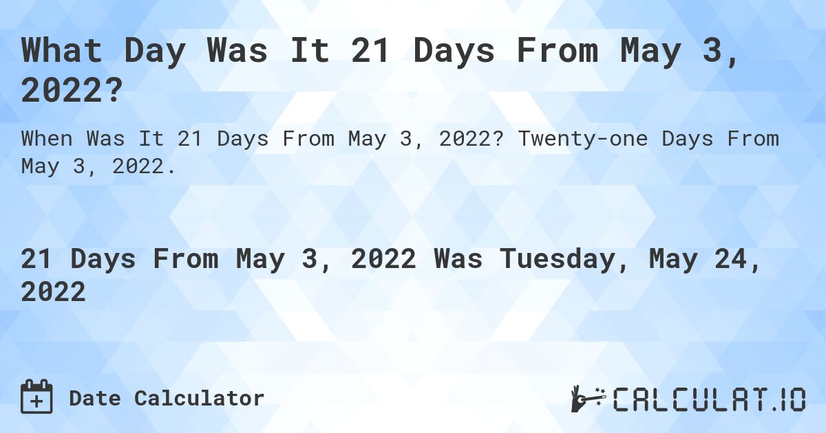 What Day Was It 21 Days From May 3, 2022?. Twenty-one Days From May 3, 2022.