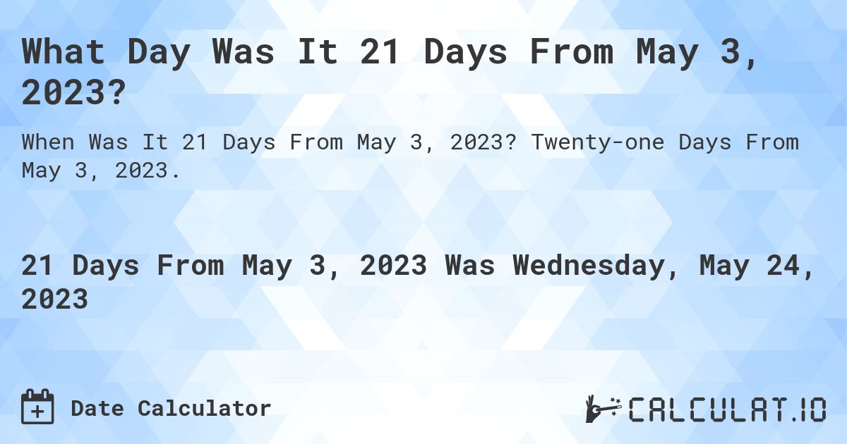 What Day Was It 21 Days From May 3, 2023?. Twenty-one Days From May 3, 2023.