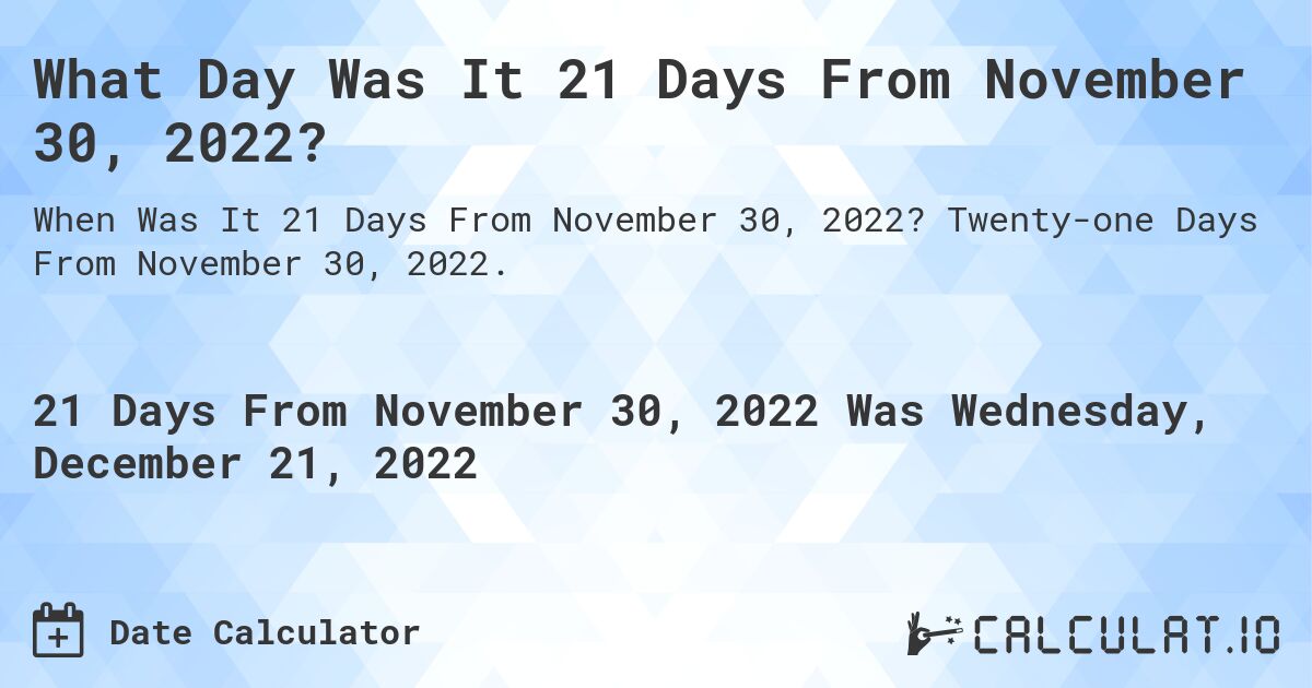 What Day Was It 21 Days From November 30, 2022?. Twenty-one Days From November 30, 2022.