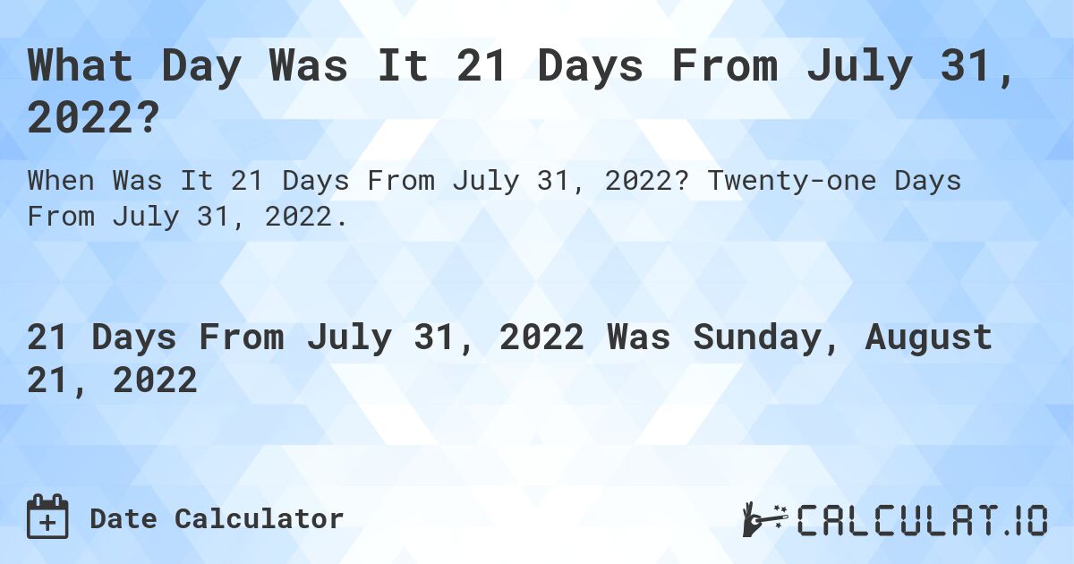 What Day Was It 21 Days From July 31, 2022?. Twenty-one Days From July 31, 2022.