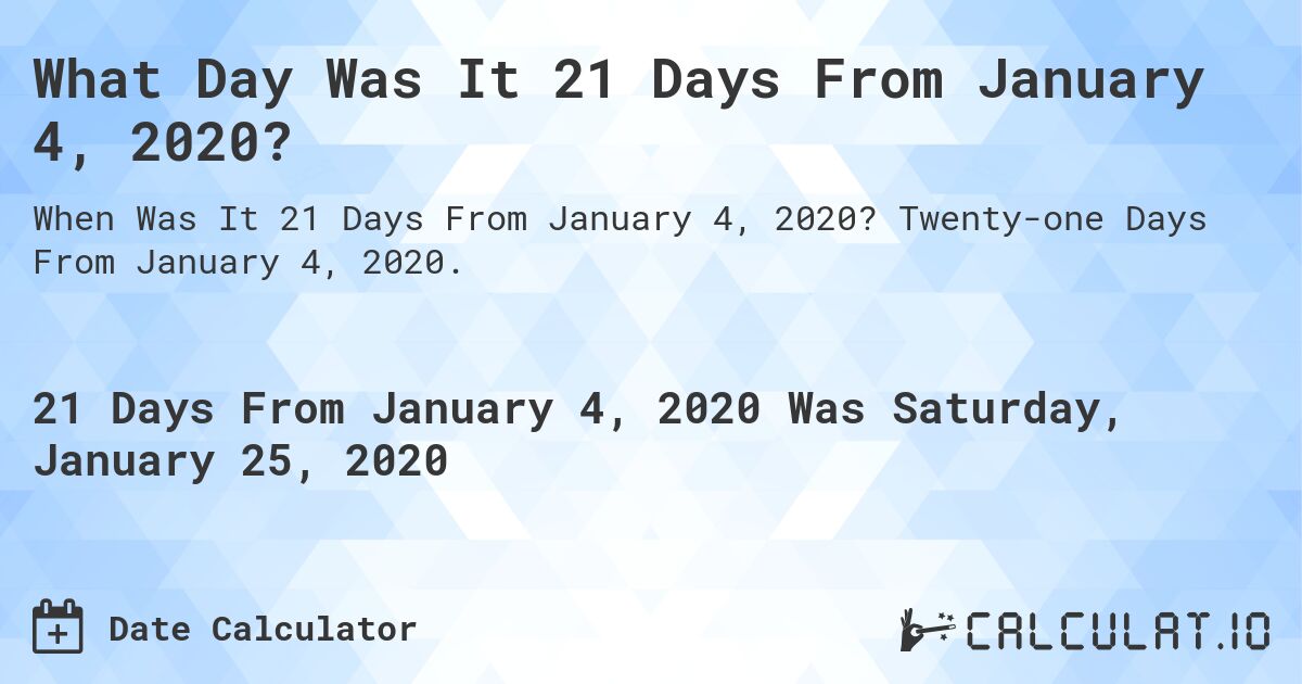 What Day Was It 21 Days From January 4, 2020?. Twenty-one Days From January 4, 2020.
