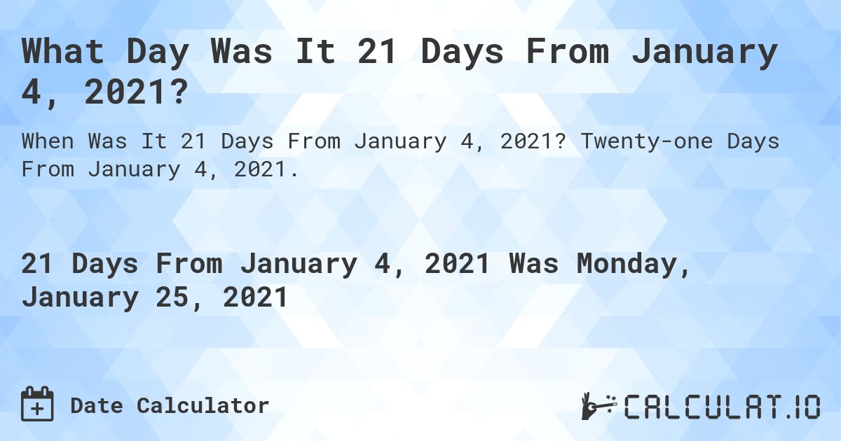 What Day Was It 21 Days From January 4, 2021?. Twenty-one Days From January 4, 2021.