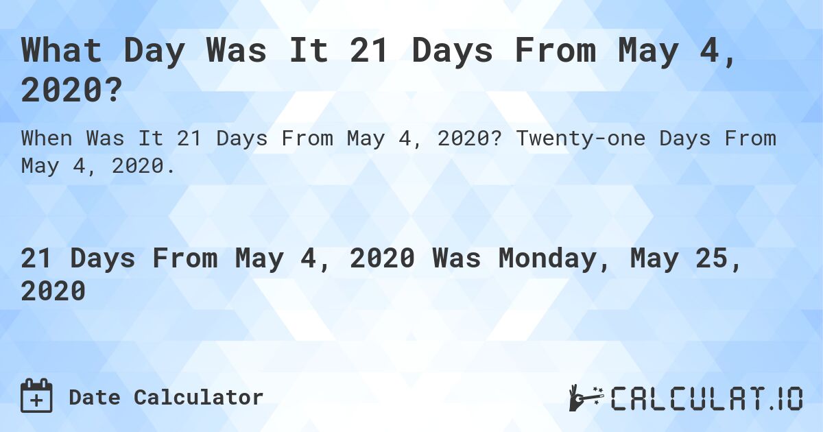 What Day Was It 21 Days From May 4, 2020?. Twenty-one Days From May 4, 2020.