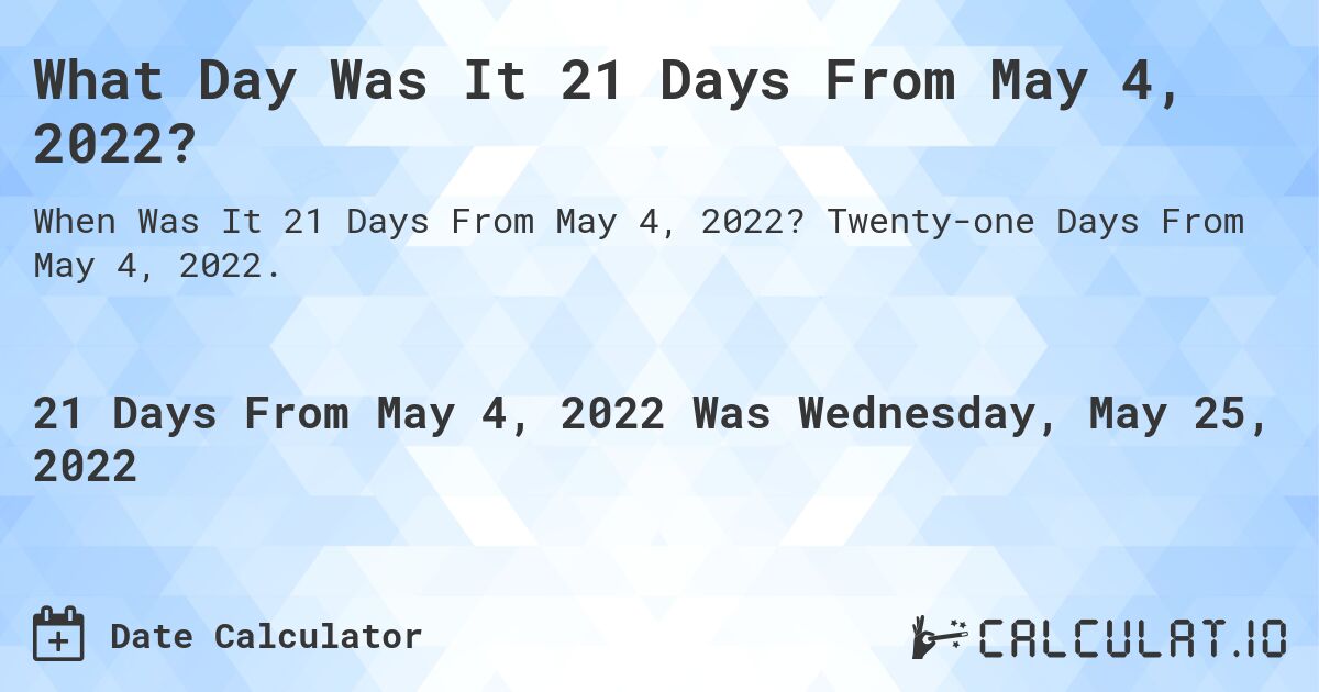 What Day Was It 21 Days From May 4, 2022?. Twenty-one Days From May 4, 2022.
