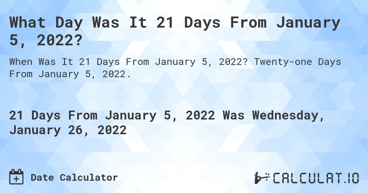 What Day Was It 21 Days From January 5, 2022?. Twenty-one Days From January 5, 2022.