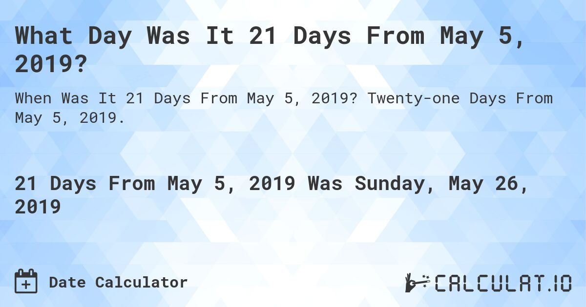 What Day Was It 21 Days From May 5, 2019?. Twenty-one Days From May 5, 2019.