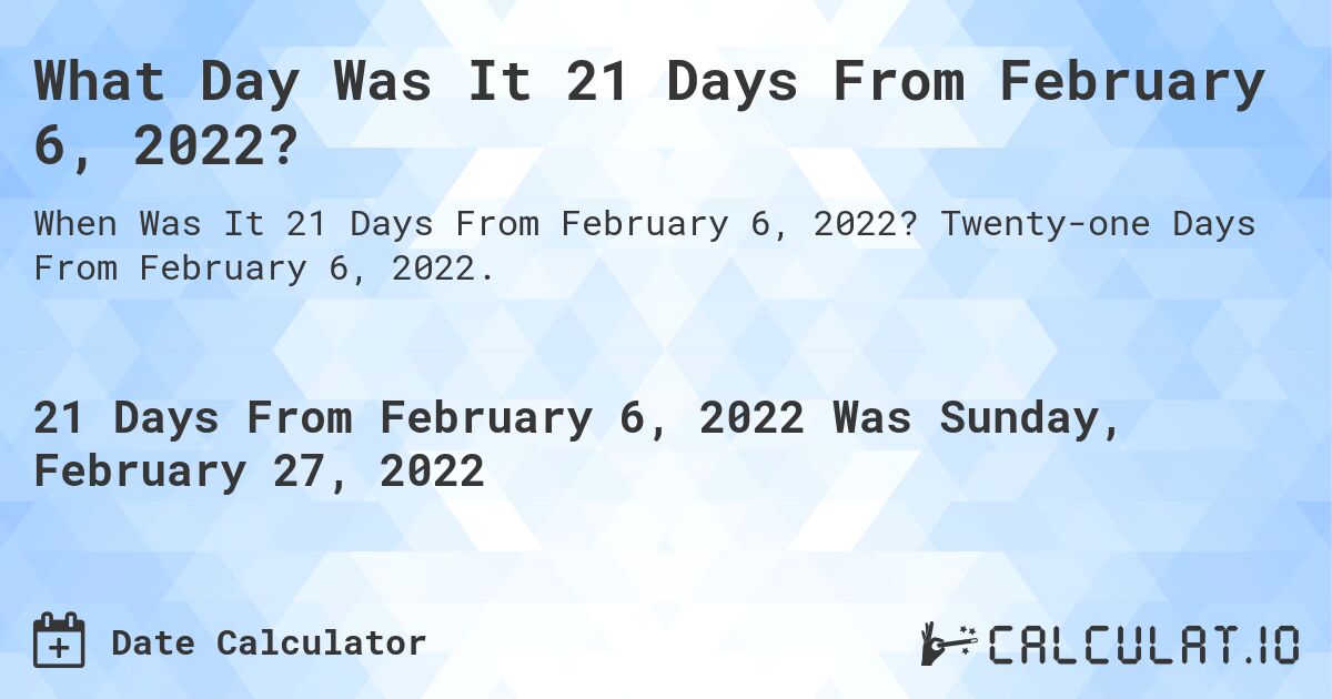 What Day Was It 21 Days From February 6, 2022?. Twenty-one Days From February 6, 2022.